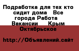 Подработка для тех,кто сидит дома - Все города Работа » Вакансии   . Крым,Октябрьское